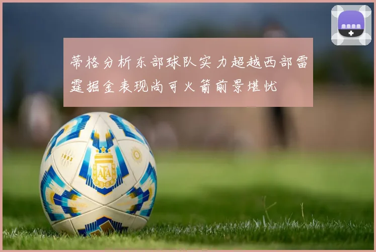 蒂格分析东部球队实力超越西部雷霆掘金表现尚可火箭前景堪忧